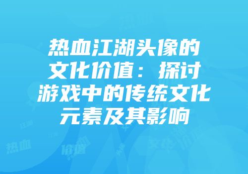 热血江湖头像的文化价值：探讨游戏中的传统文化元素及其影响
