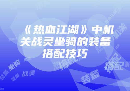 《热血江湖》中机关战灵坐骑的装备搭配技巧