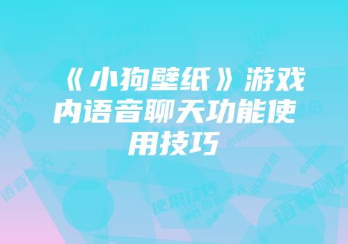 《小狗壁纸》游戏内语音聊天功能使用技巧
