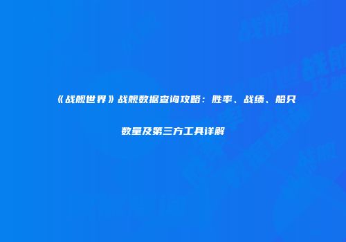 《战舰世界》战舰数据查询攻略：胜率、战绩、船只数量及第三方工具详解