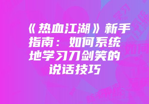 《热血江湖》新手指南：如何系统地学习刀剑笑的说话技巧