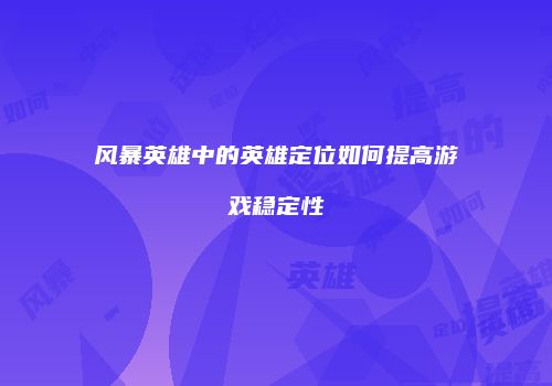 风暴英雄中的英雄定位如何提高游戏稳定性