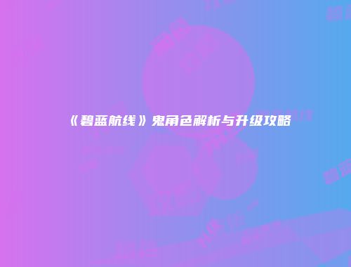 《碧蓝航线》鬼角色解析与升级攻略