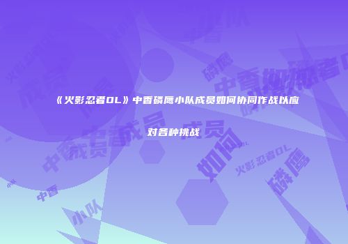 《火影忍者OL》中香磷鹰小队成员如何协同作战以应对各种挑战