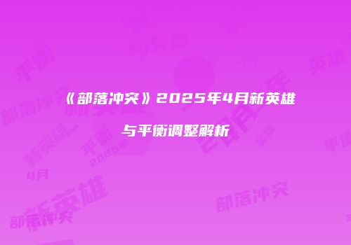 《部落冲突》2025年4月新英雄与平衡调整解析
