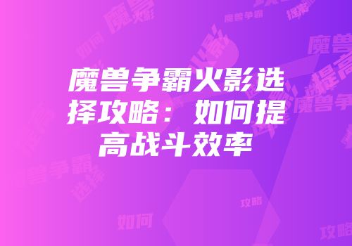 魔兽争霸火影选择攻略：如何提高战斗效率