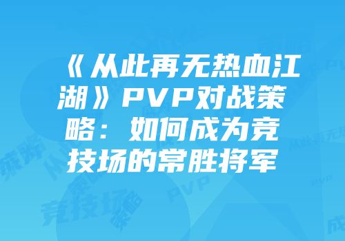 《从此再无热血江湖》PVP对战策略：如何成为竞技场的常胜将军