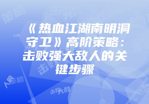 《热血江湖南明洞守卫》高阶策略：击败强大敌人的关键步骤