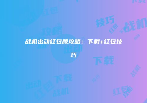 战机出动红包版攻略：下载+红包技巧