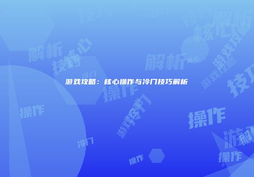 游戏攻略：核心操作与冷门技巧解析