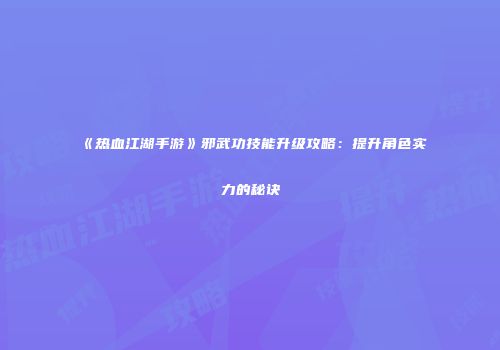 《热血江湖手游》邪武功技能升级攻略:提升角色实力的秘诀