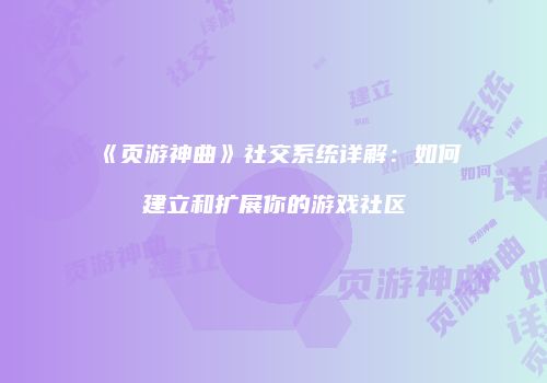 《页游神曲》社交系统详解：如何建立和扩展你的游戏社区