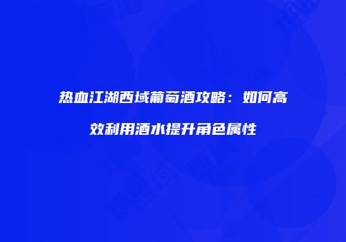 热血江湖西域葡萄酒攻略：如何高效利用酒水提升角色属性
