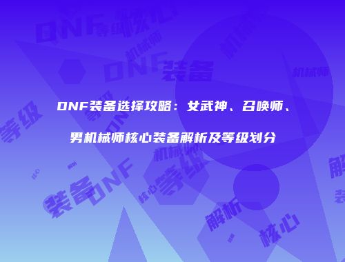 DNF装备选择攻略：女武神、召唤师、男机械师核心装备解析及等级划分