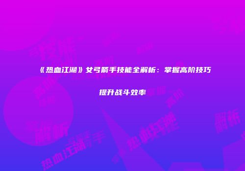 《热血江湖》女弓箭手技能全解析：掌握高阶技巧提升战斗效率