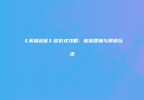 《英雄远征》砍价式攻略：底层逻辑与邪道玩法