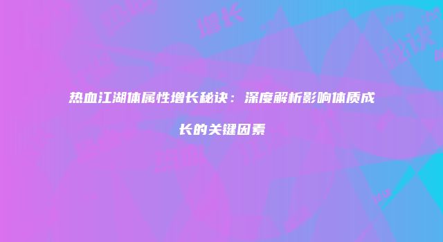 热血江湖体属性增长秘诀：深度解析影响体质成长的关键因素
