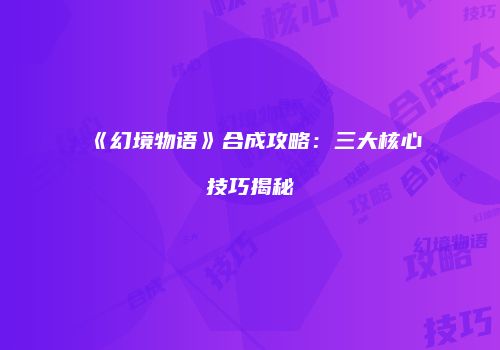 《幻境物语》合成攻略：三大核心技巧揭秘