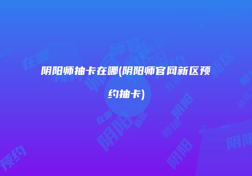 阴阳师抽卡在哪(阴阳师官网新区预约抽卡)