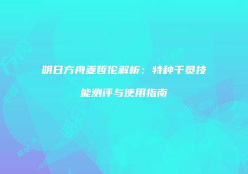 明日方舟麦哲伦解析：特种干员技能测评与使用指南