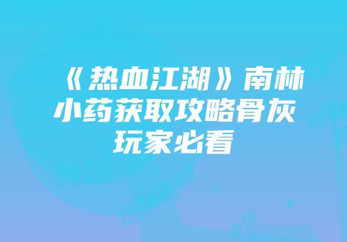 《热血江湖》南林小药获取攻略骨灰玩家必看