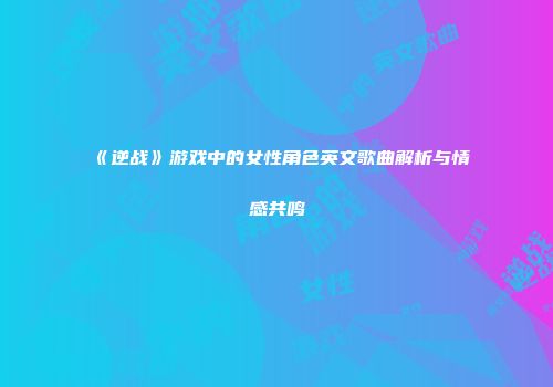 《逆战》游戏中的女性角色英文歌曲解析与情感共鸣