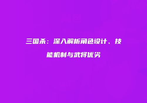 三国杀：深入解析角色设计、技能机制与武将优劣