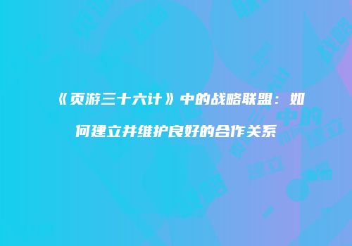 《页游三十六计》中的战略联盟：如何建立并维护良好的合作关系