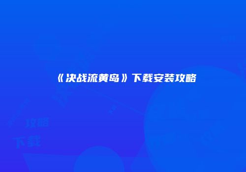 《决战流黄岛》下载安装攻略