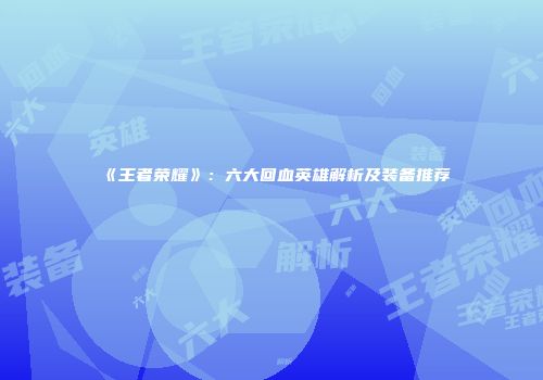 《王者荣耀》：六大回血英雄解析及装备推荐
