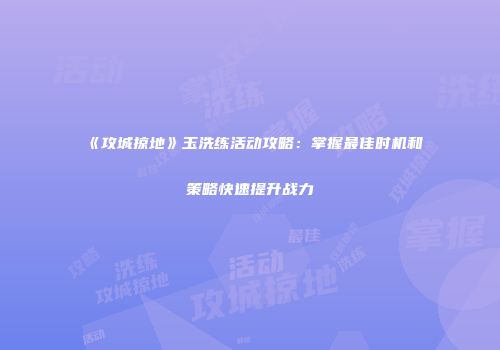 《攻城掠地》玉洗练活动攻略：掌握最佳时机和策略快速提升战力