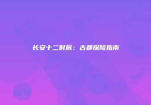 长安十二时辰：古都探险指南