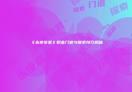 《永夜帝君》职业门道与探索技巧揭秘