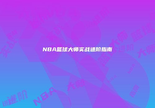 NBA篮球大师实战进阶指南