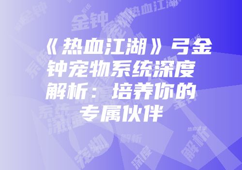 《热血江湖》弓金钟宠物系统深度解析：培养你的专属伙伴