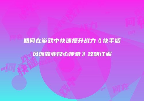 如何在游戏中快速提升战力《快手版风流霸业良心传奇》攻略详解