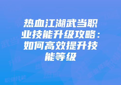 热血江湖武当职业技能升级攻略：如何高效提升技能等级