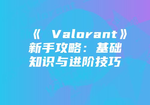 《 Valorant》新手攻略：基础知识与进阶技巧