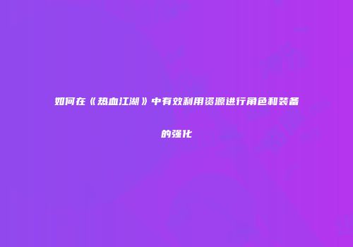 如何在《热血江湖》中有效利用资源进行角色和装备的强化