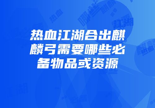 热血江湖合出麒麟弓需要哪些必备物品或资源