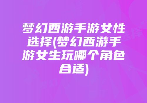 梦幻西游手游女性选择(梦幻西游手游女生玩哪个角色合适)