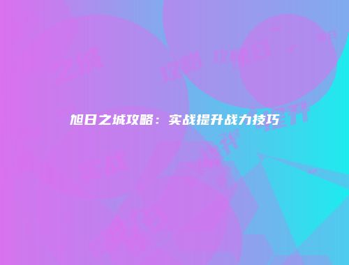 旭日之城攻略：实战提升战力技巧