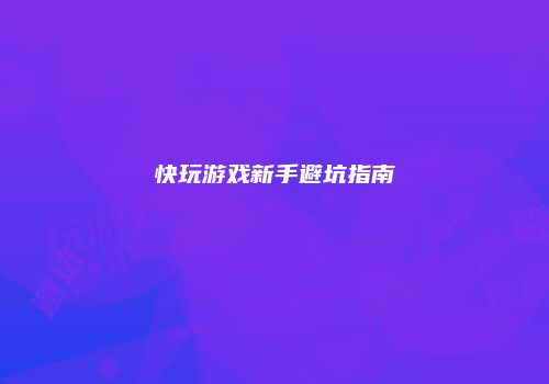 快玩游戏新手避坑指南