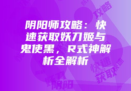 阴阳师攻略：快速获取妖刀姬与鬼使黑，R式神解析全解析