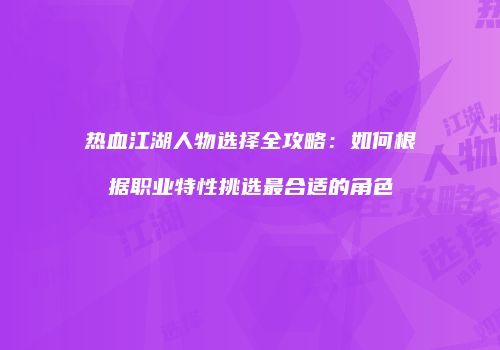 热血江湖人物选择全攻略:如何根据职业特性挑选最合适的角色