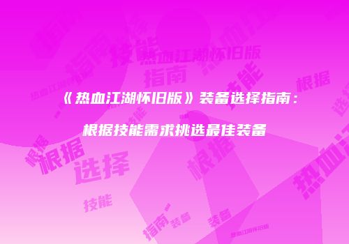 《热血江湖怀旧版》装备选择指南：根据技能需求挑选最佳装备