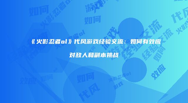 《火影忍者ol》代风游戏经验交流：如何有效应对敌人和副本挑战