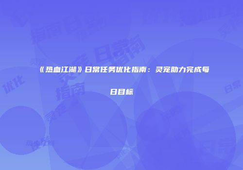 《热血江湖》日常任务优化指南：灵宠助力完成每日目标