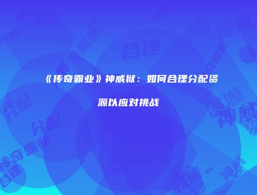 《传奇霸业》神威狱：如何合理分配资源以应对挑战