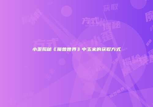 小歪揭秘《魔兽世界》中玉米的获取方式